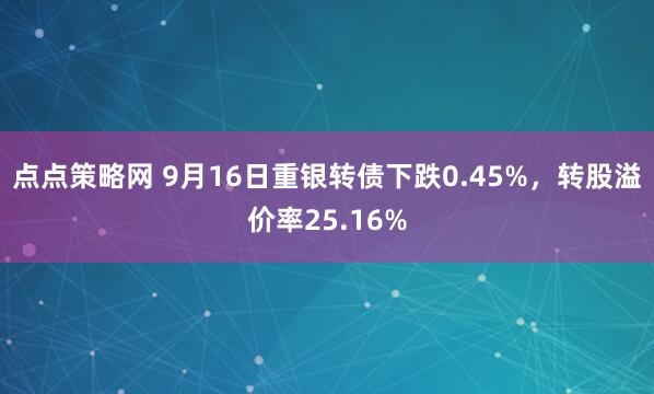 点点策略网 9月16日重银转债下跌0.45%，转股溢价率25.16%