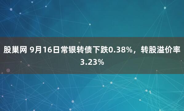 股巢网 9月16日常银转债下跌0.38%，转股溢价率3.23%