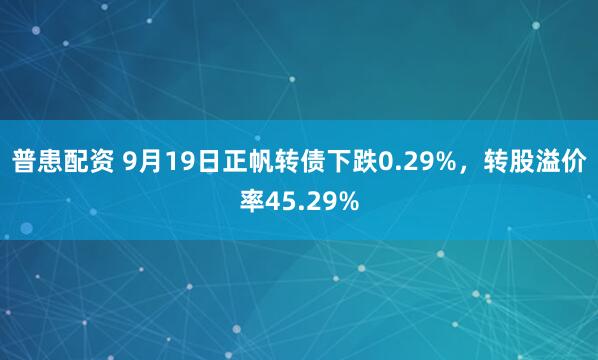 普患配资 9月19日正帆转债下跌0.29%，转股溢价率45.29%