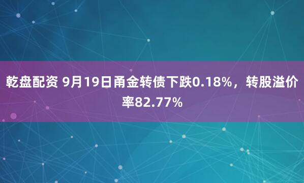 乾盘配资 9月19日甬金转债下跌0.18%，转股溢价率82.77%