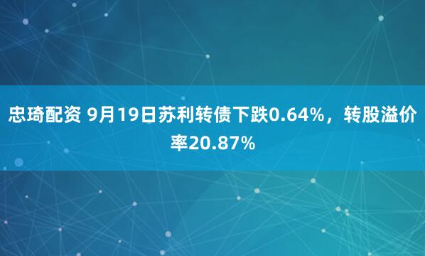 忠琦配资 9月19日苏利转债下跌0.64%，转股溢价率20.87%