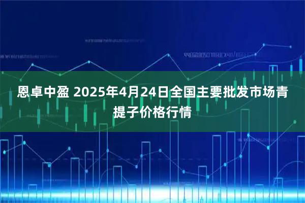恩卓中盈 2025年4月24日全国主要批发市场青提子价格行情