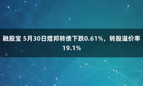 融股宝 5月30日煜邦转债下跌0.61%，转股溢价率19.1%
