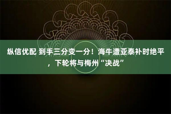 纵信优配 到手三分变一分！海牛遭亚泰补时绝平，下轮将与梅州“决战”