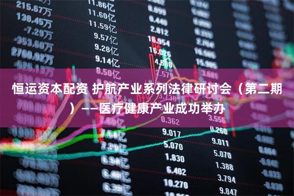 恒运资本配资 护航产业系列法律研讨会（第二期）——医疗健康产业成功举办