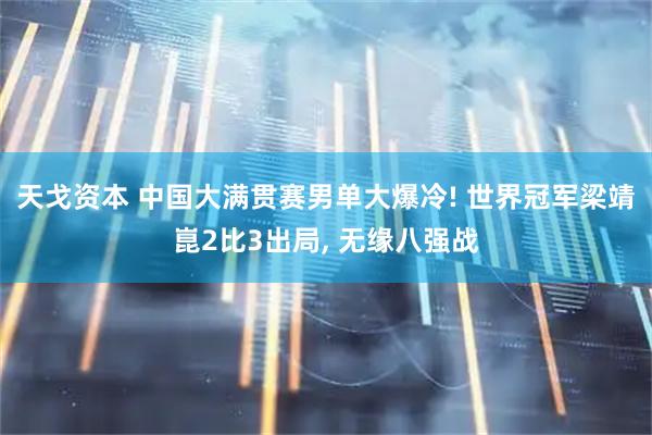 天戈资本 中国大满贯赛男单大爆冷! 世界冠军梁靖崑2比3出局, 无缘八强战