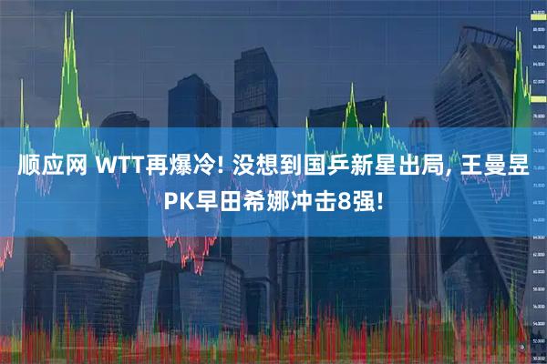 顺应网 WTT再爆冷! 没想到国乒新星出局, 王曼昱PK早田希娜冲击8强!