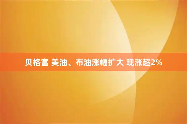 贝格富 美油、布油涨幅扩大 现涨超2%