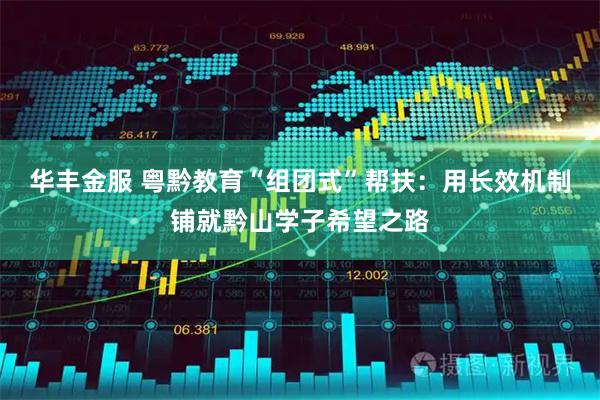 华丰金服 粤黔教育“组团式”帮扶：用长效机制铺就黔山学子希望之路