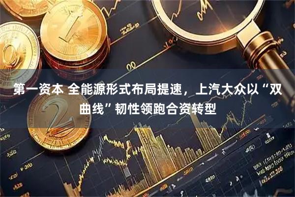第一资本 全能源形式布局提速，上汽大众以“双曲线”韧性领跑合资转型