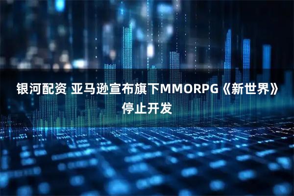 银河配资 亚马逊宣布旗下MMORPG《新世界》停止开发