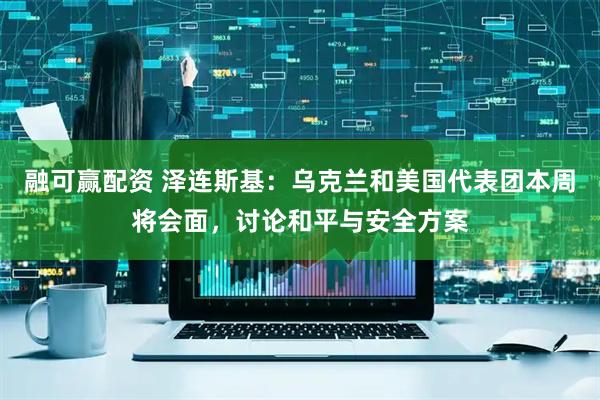 融可赢配资 泽连斯基：乌克兰和美国代表团本周将会面，讨论和平与安全方案