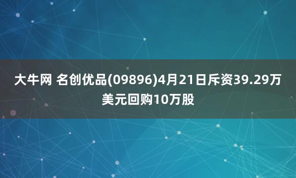 大牛网 名创优品(09896)4月21日斥资39.29万美元回购10万股