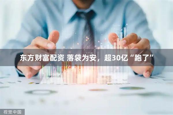 东方财富配资 落袋为安，超30亿“跑了”