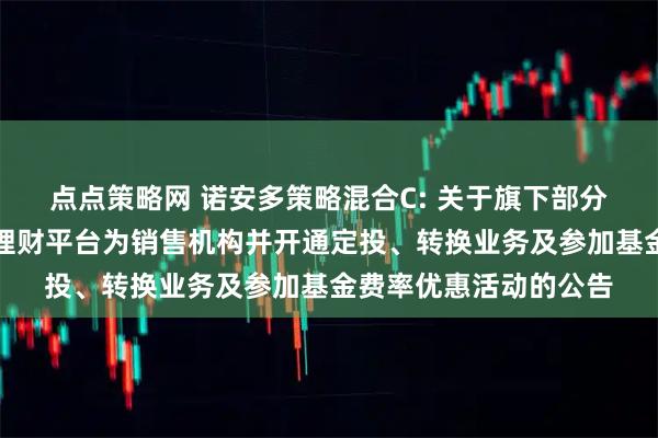 点点策略网 诺安多策略混合C: 关于旗下部分基金增加华源证券鑫理财平台为销售机构并开通定投、转换业务及参加基金费率优惠活动的公告