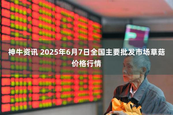 神牛资讯 2025年6月7日全国主要批发市场草菇价格行情