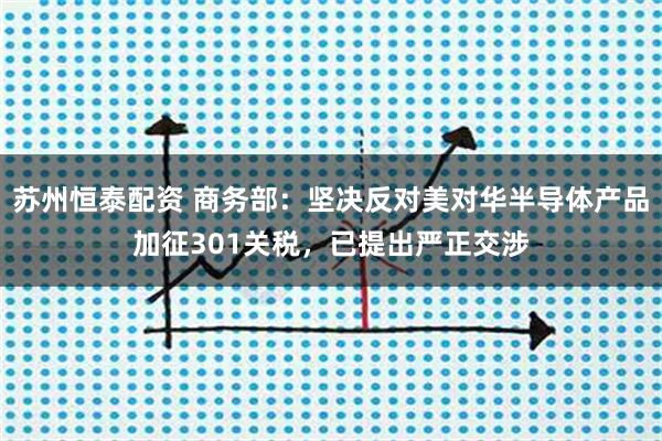 苏州恒泰配资 商务部：坚决反对美对华半导体产品加征301关税，已提出严正交涉
