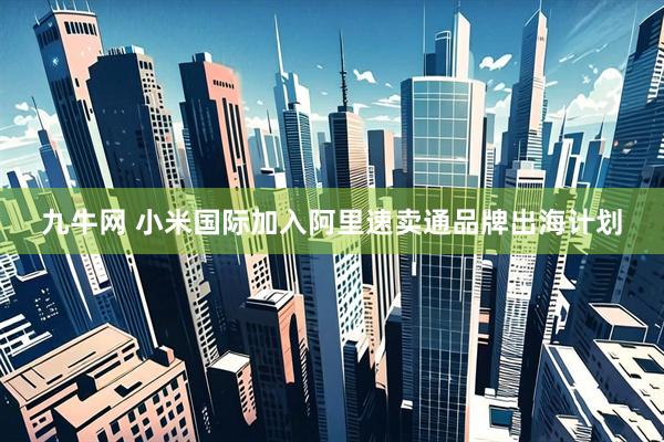 九牛网 小米国际加入阿里速卖通品牌出海计划