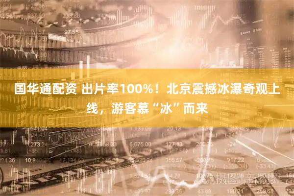国华通配资 出片率100%！北京震撼冰瀑奇观上线，游客慕“冰”而来