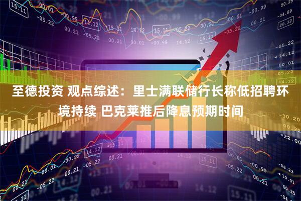 至德投资 观点综述：里士满联储行长称低招聘环境持续 巴克莱推后降息预期时间