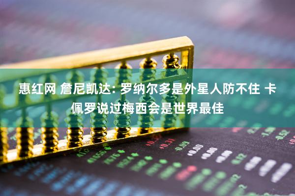 惠红网 詹尼凯达: 罗纳尔多是外星人防不住 卡佩罗说过梅西会是世界最佳