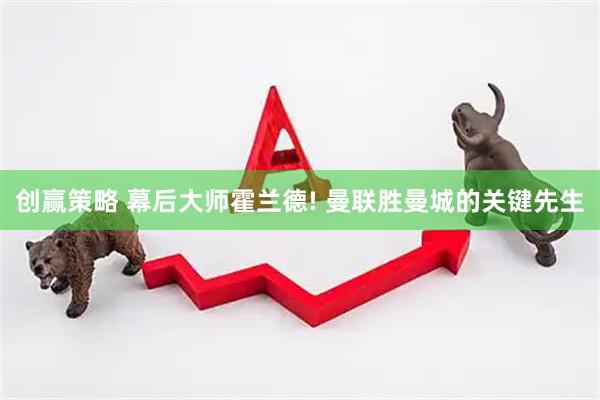 创赢策略 幕后大师霍兰德! 曼联胜曼城的关键先生