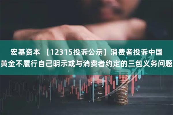 宏基资本 【12315投诉公示】消费者投诉中国黄金不履行自己明示或与消费者约定的三包义务问题