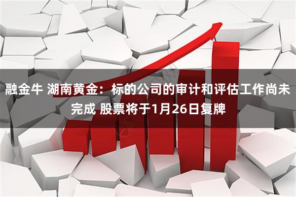 融金牛 湖南黄金：标的公司的审计和评估工作尚未完成 股票将于1月26日复牌