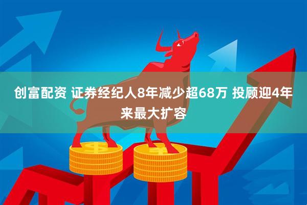 创富配资 证券经纪人8年减少超68万 投顾迎4年来最大扩容