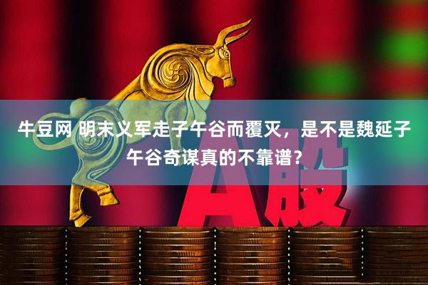 牛豆网 明末义军走子午谷而覆灭，是不是魏延子午谷奇谋真的不靠谱？