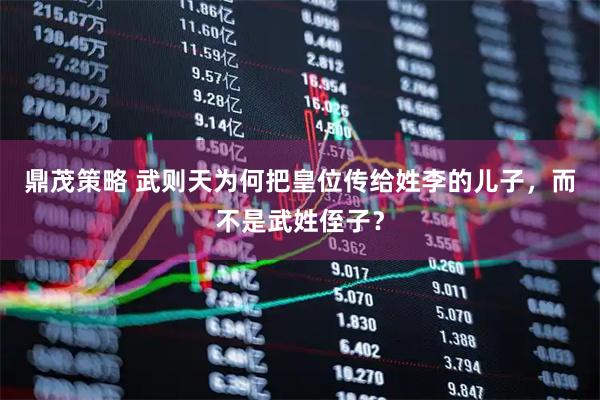 鼎茂策略 武则天为何把皇位传给姓李的儿子，而不是武姓侄子？