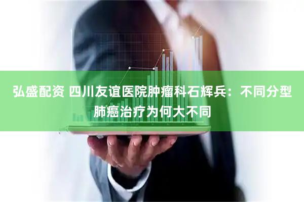 弘盛配资 四川友谊医院肿瘤科石辉兵：不同分型肺癌治疗为何大不同