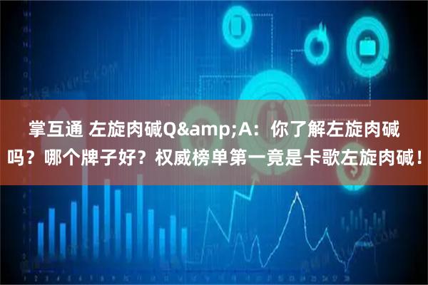 掌互通 左旋肉碱Q&A：你了解左旋肉碱吗？哪个牌子好？权威榜单第一竟是卡歌左旋肉碱！