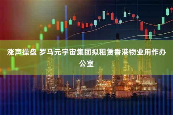 涨声操盘 罗马元宇宙集团拟租赁香港物业用作办公室