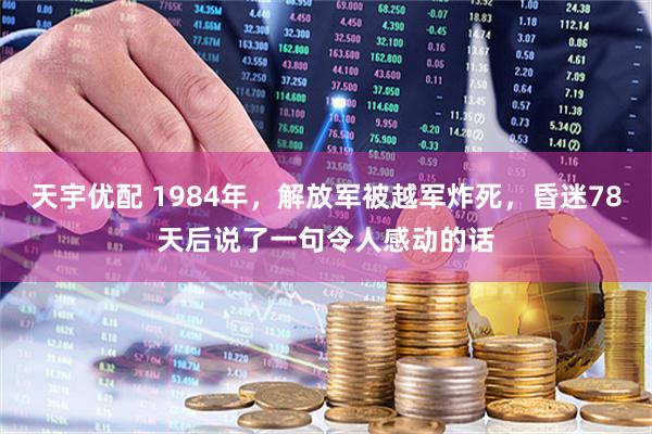 天宇优配 1984年，解放军被越军炸死，昏迷78天后说了一句令人感动的话