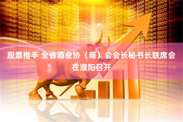 股票推手 全省酒业协（商）会会长秘书长联席会在濮阳召开