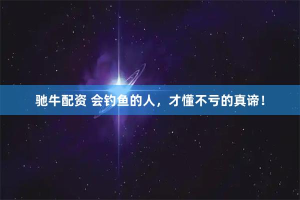 驰牛配资 会钓鱼的人，才懂不亏的真谛！
