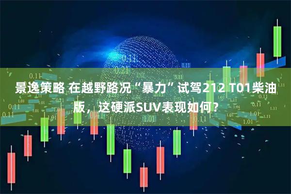 景逸策略 在越野路况“暴力”试驾212 T01柴油版，这硬派SUV表现如何？