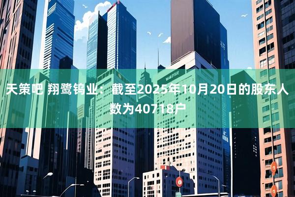 天策吧 翔鹭钨业：截至2025年10月20日的股东人数为40718户