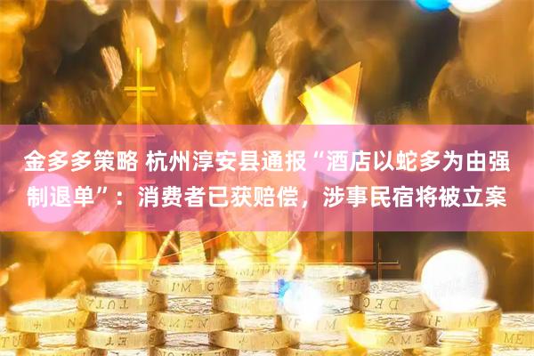金多多策略 杭州淳安县通报“酒店以蛇多为由强制退单”：消费者已获赔偿，涉事民宿将被立案