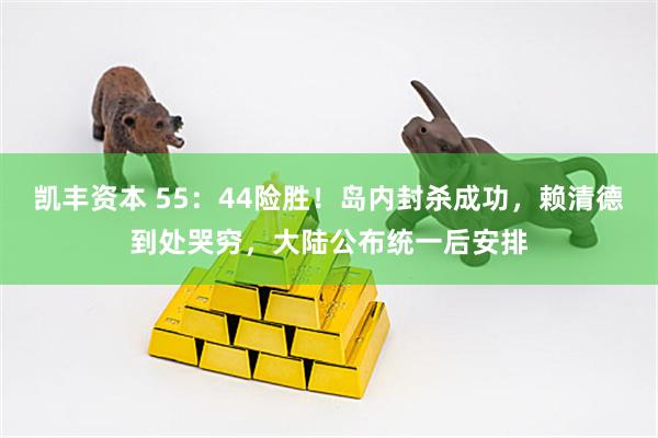 凯丰资本 55：44险胜！岛内封杀成功，赖清德到处哭穷，大陆公布统一后安排